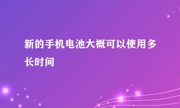 新的手机电池大概可以使用多长时间