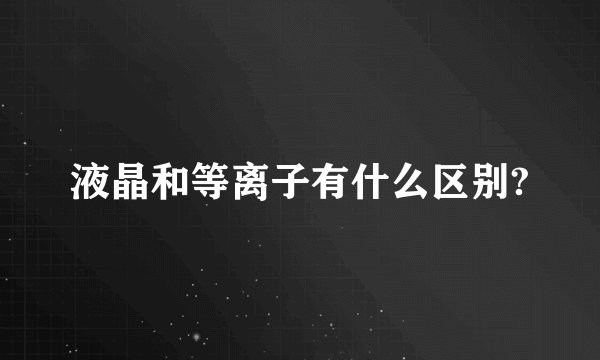 液晶和等离子有什么区别?