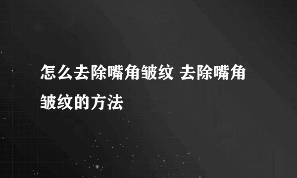 怎么去除嘴角皱纹 去除嘴角皱纹的方法