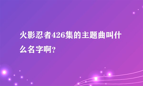 火影忍者426集的主题曲叫什么名字啊？