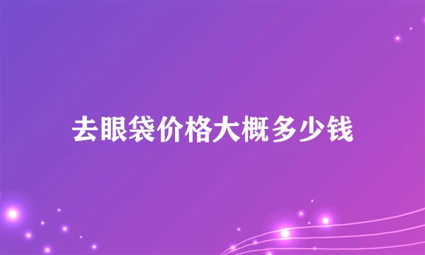 去眼袋价格大概多少钱