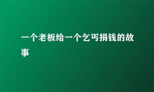 一个老板给一个乞丐捐钱的故事