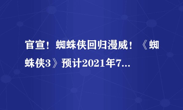 官宣!蜘蛛侠回归漫威!《蜘蛛侠3》预计2021年7月16上映!