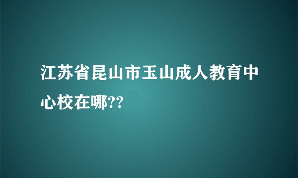 江苏省昆山市玉山成人教育中心校在哪??