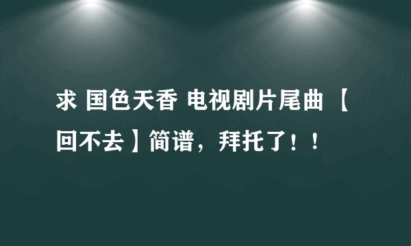 求 国色天香 电视剧片尾曲 【回不去】简谱，拜托了！!
