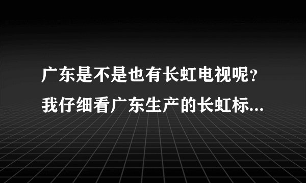 广东是不是也有长虹电视呢？我仔细看广东生产的长虹标志有点点区别，请问是不是山寨货，假长虹