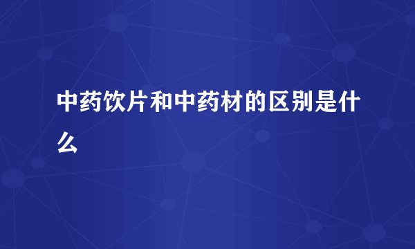 中药饮片和中药材的区别是什么