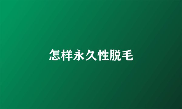 怎样永久性脱毛