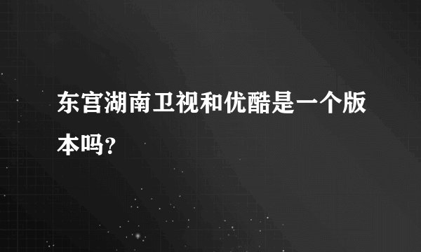 东宫湖南卫视和优酷是一个版本吗？