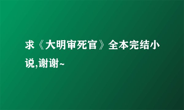 求《大明审死官》全本完结小说,谢谢~