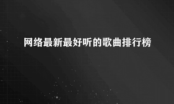 网络最新最好听的歌曲排行榜