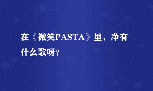 在《微笑PASTA》里,净有什么歌呀?