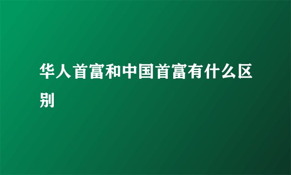 华人首富和中国首富有什么区别