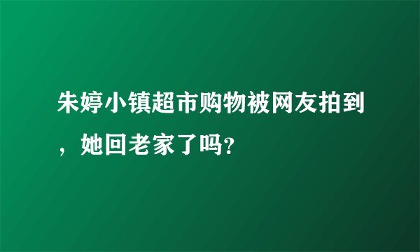 朱婷小镇超市购物被网友拍到，她回老家了吗？
