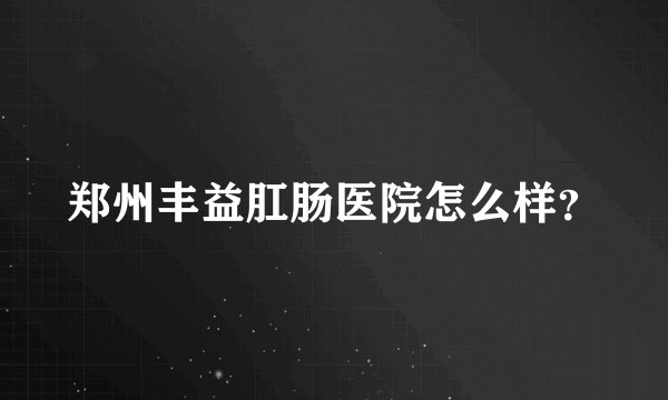 郑州丰益肛肠医院怎么样？