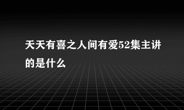 天天有喜之人间有爱52集主讲的是什么