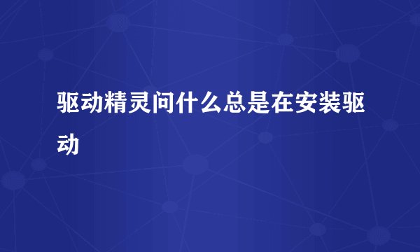 驱动精灵问什么总是在安装驱动