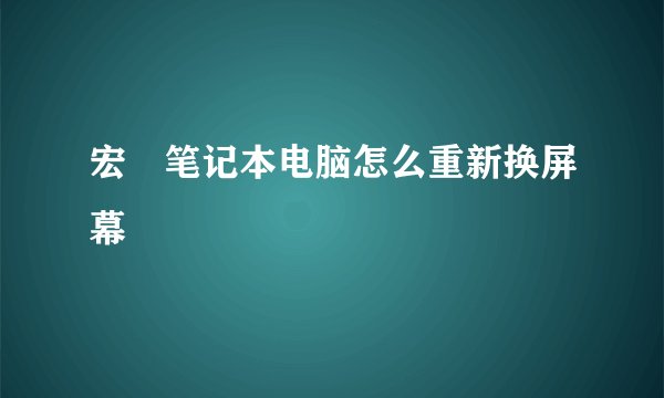 宏碁笔记本电脑怎么重新换屏幕