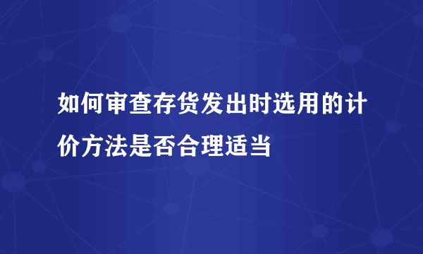 如何审查存货发出时选用的计价方法是否合理适当