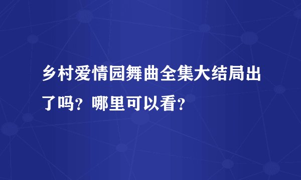 乡村爱情园舞曲全集大结局出了吗？哪里可以看？