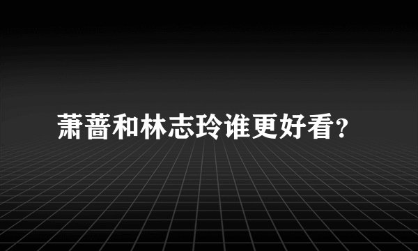 萧蔷和林志玲谁更好看？