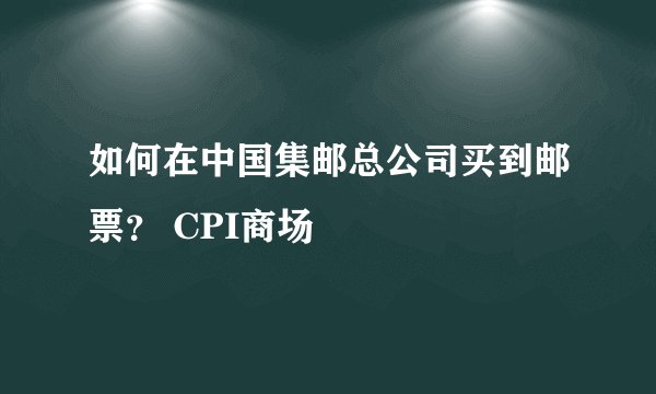 如何在中国集邮总公司买到邮票？ CPI商场