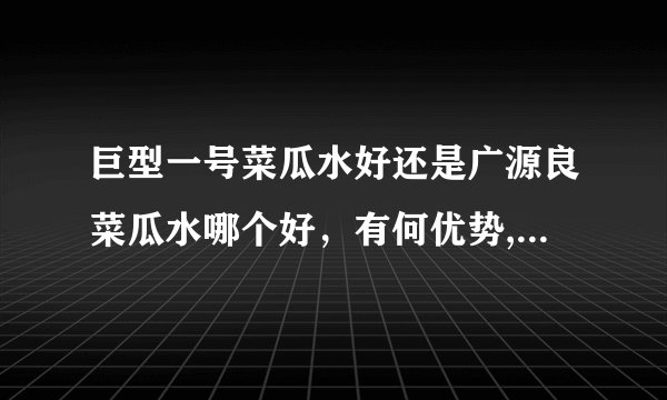 巨型一号菜瓜水好还是广源良菜瓜水哪个好，有何优势,哪个更天然