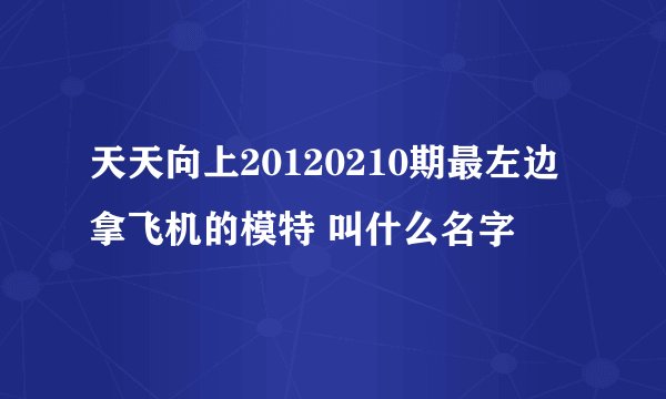天天向上20120210期最左边拿飞机的模特 叫什么名字