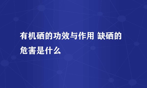 有机硒的功效与作用 缺硒的危害是什么
