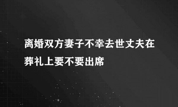 离婚双方妻子不幸去世丈夫在葬礼上要不要出席