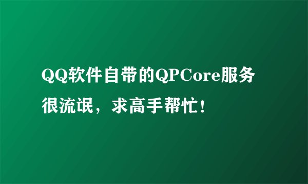 QQ软件自带的QPCore服务很流氓,求高手帮忙!