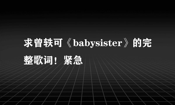 求曾轶可《babysister》的完整歌词！紧急