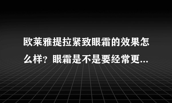 欧莱雅提拉紧致眼霜的效果怎么样？眼霜是不是要经常更换使用才有效果？
