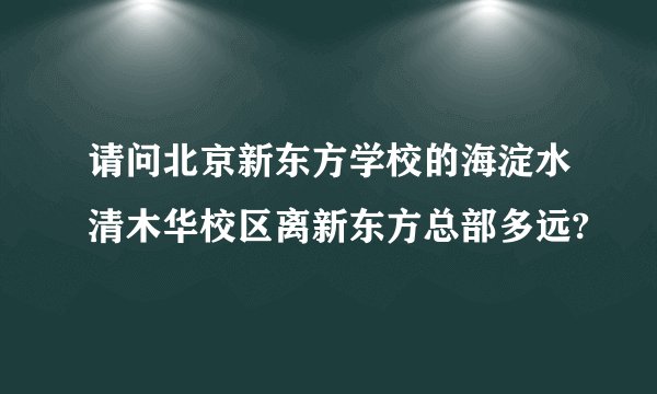 请问北京新东方学校的海淀水清木华校区离新东方总部多远?