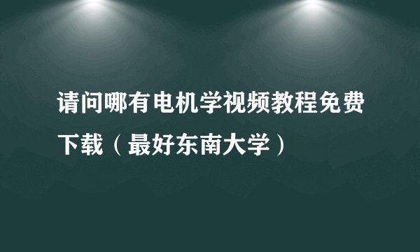 请问哪有电机学视频教程免费下载（最好东南大学）