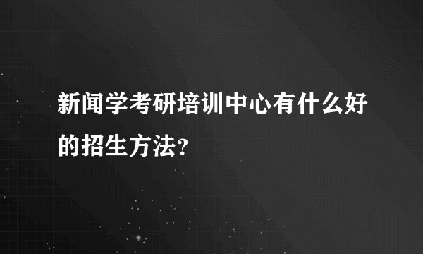 新闻学考研培训中心有什么好的招生方法？