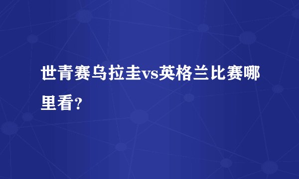 世青赛乌拉圭vs英格兰比赛哪里看?