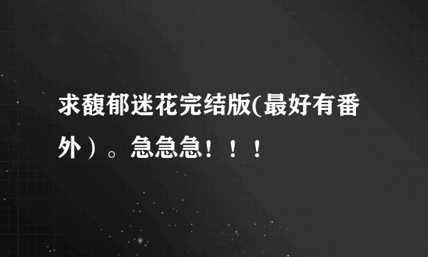求馥郁迷花完结版(最好有番外）。急急急！！！