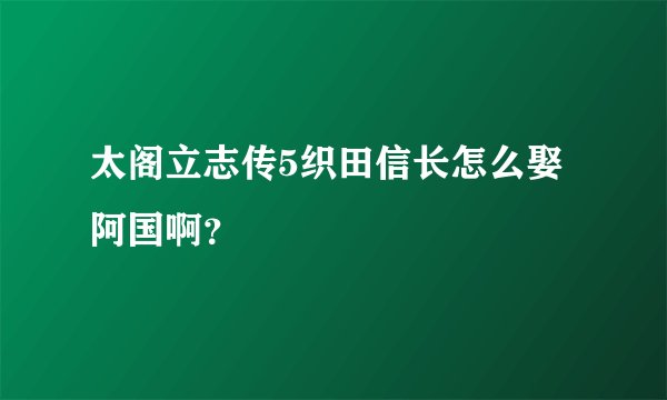 太阁立志传5织田信长怎么娶阿国啊？