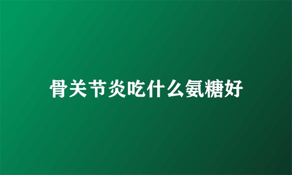 骨关节炎吃什么氨糖好