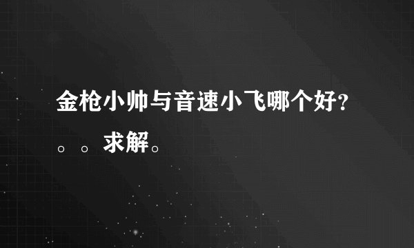 金枪小帅与音速小飞哪个好？。。求解。