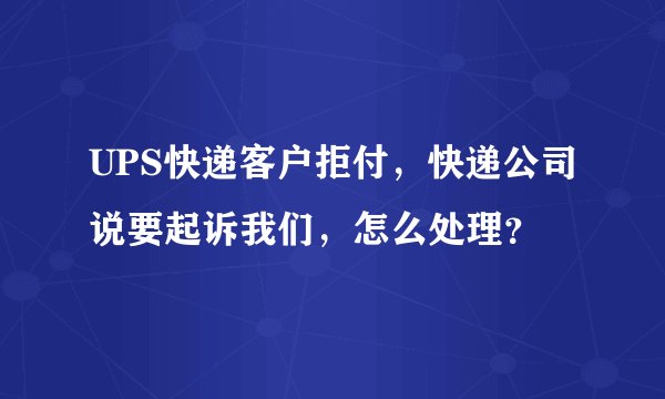 UPS快递客户拒付,快递公司说要起诉我们,怎么处理?
