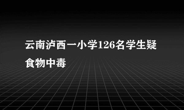 云南泸西一小学126名学生疑食物中毒