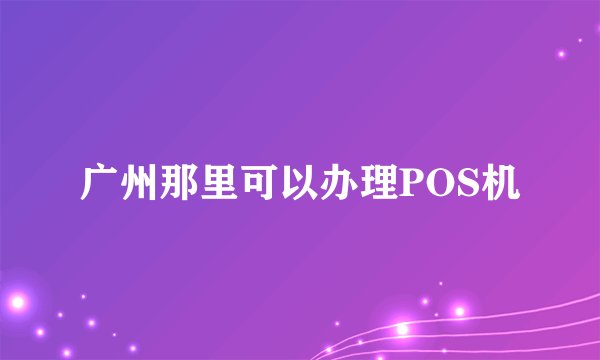广州那里可以办理POS机