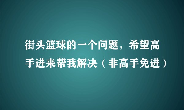 街头篮球的一个问题，希望高手进来帮我解决（非高手免进）