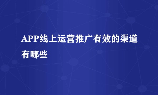 APP线上运营推广有效的渠道有哪些