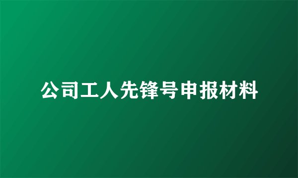 公司工人先锋号申报材料