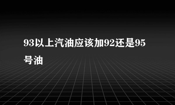 93以上汽油应该加92还是95号油