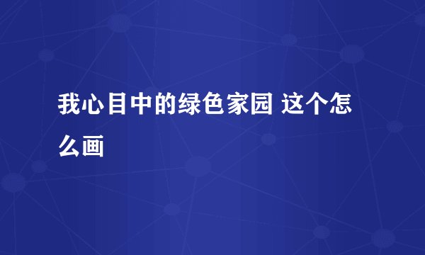 我心目中的绿色家园 这个怎么画