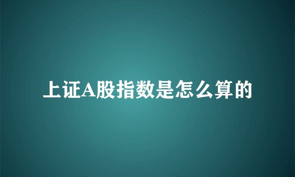 上证A股指数是怎么算的